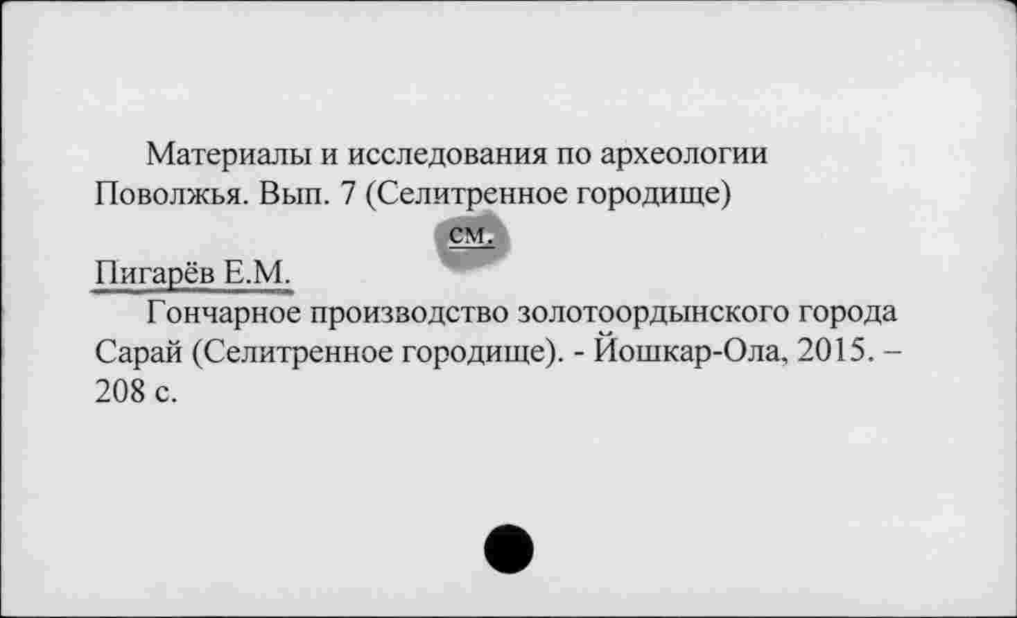 ﻿Материалы и исследования по археологии Поволжья. Вып. 7 (Селитренное городище)
см.
Пигарёв Е.М.
Гончарное производство золотоордынского города Сарай (Селитренное городище). - Йошкар-Ола, 2015. -208 с.